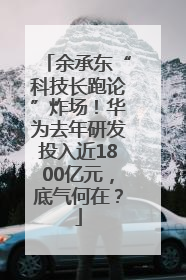 余承东“科技长跑论”炸场！华为去年研发投入近1800亿元，底气何在？